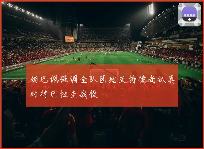 姆巴佩强调全队团结支持德尚认真对待巴拉圭战役