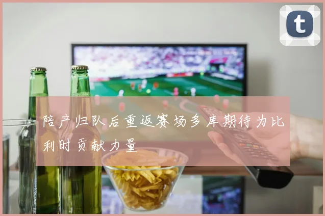 陪产归队后重返赛场多库期待为比利时贡献力量