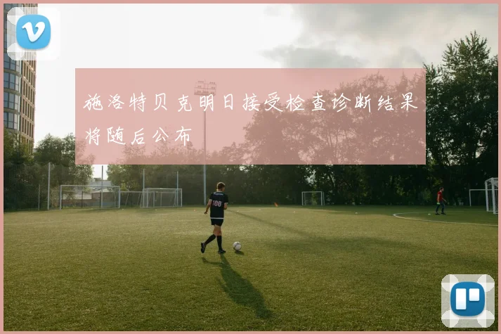 施洛特贝克明日接受检查诊断结果将随后公布