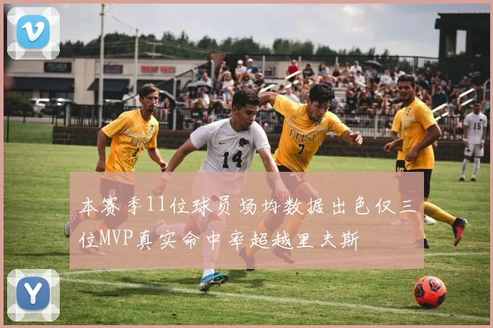 本赛季11位球员场均数据出色仅三位MVP真实命中率超越里夫斯