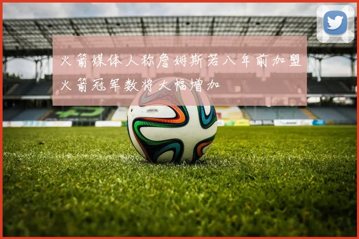火箭媒体人称詹姆斯若八年前加盟火箭冠军数将大幅增加