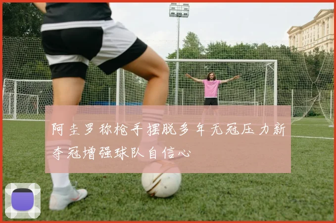 阿圭罗称枪手摆脱多年无冠压力新夺冠增强球队自信心