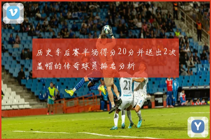 历史季后赛半场得分20分并送出2次盖帽的传奇球员排名分析