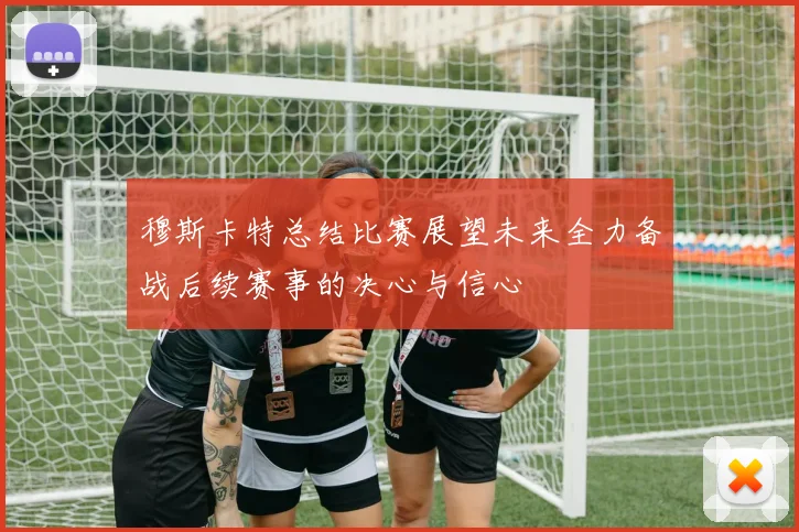 穆斯卡特总结比赛展望未来全力备战后续赛事的决心与信心
