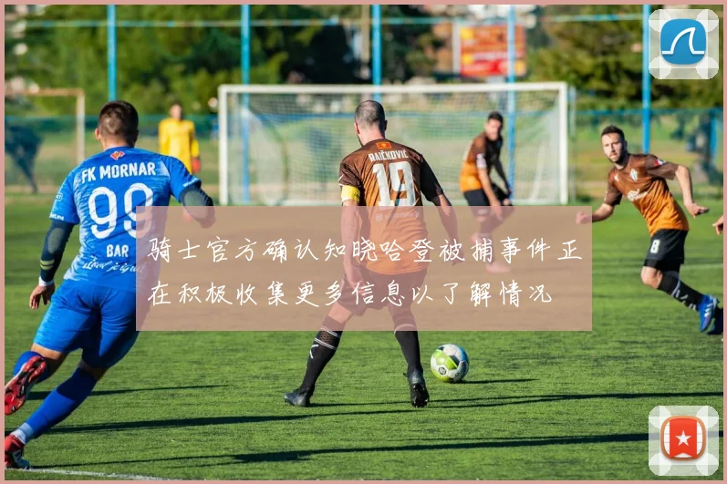 骑士官方确认知晓哈登被捕事件正在积极收集更多信息以了解情况