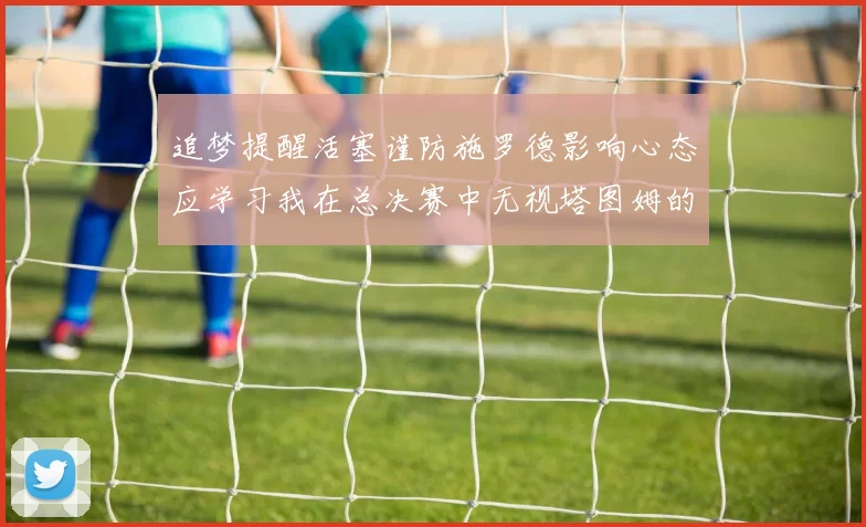 追梦提醒活塞谨防施罗德影响心态应学习我在总决赛中无视塔图姆的策略