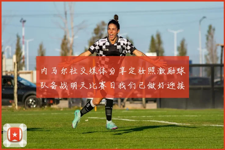 内马尔社交媒体分享定妆照激励球队备战明天比赛日我们已做好迎接挑战的准备