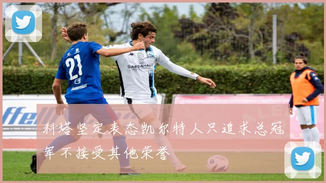 科塔坚定表态凯尔特人只追求总冠军不接受其他荣誉