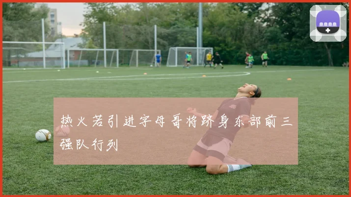 热火若引进字母哥将跻身东部前三强队行列