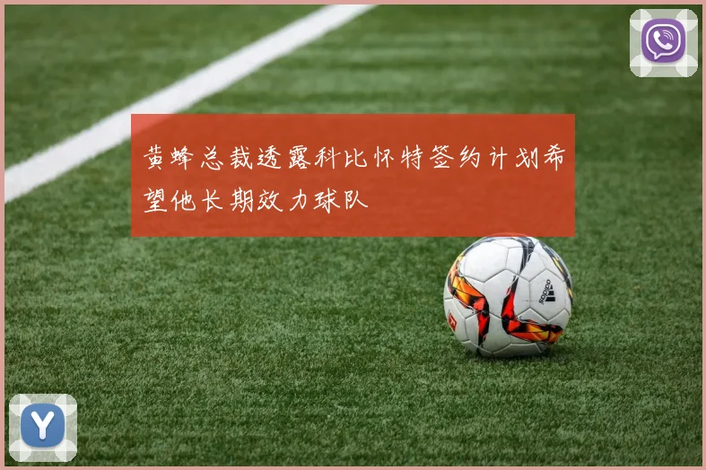 黄蜂总裁透露科比怀特签约计划希望他长期效力球队