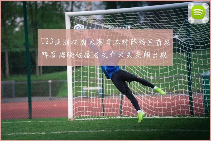 U23亚洲杯淘汰赛日本对阵约旦首发阵容揭晓佐藤龙之介大关友翔出战