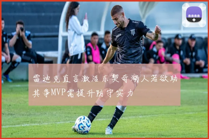 雷迪克直言激活东契奇湖人若欲助其争MVP需提升防守实力