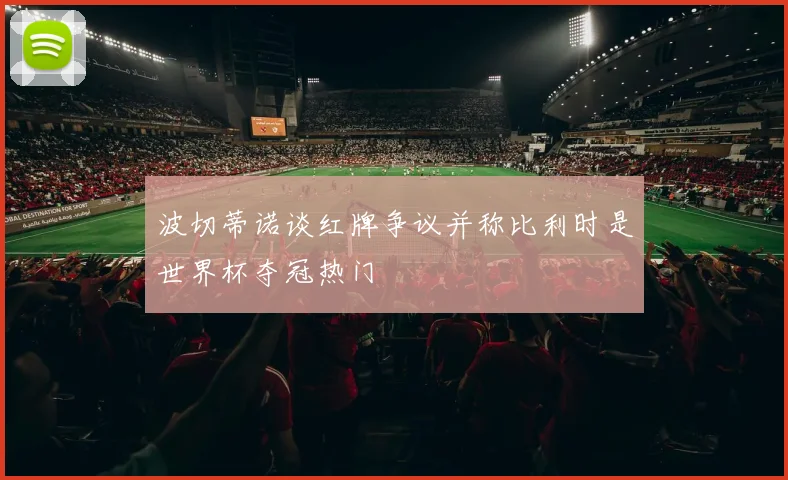 波切蒂诺谈红牌争议并称比利时是世界杯夺冠热门