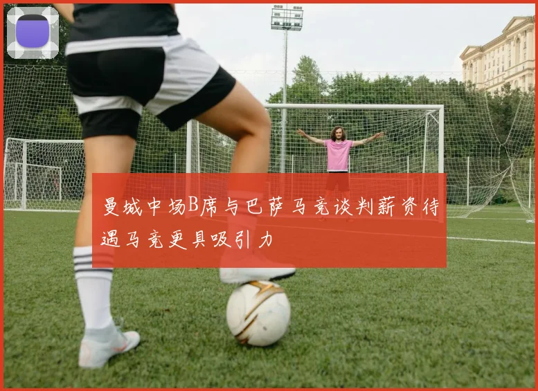 曼城中场B席与巴萨马竞谈判薪资待遇马竞更具吸引力