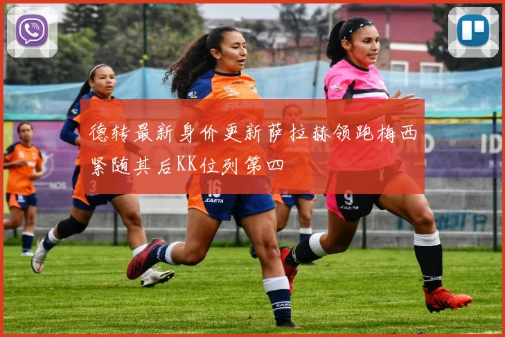 德转最新身价更新萨拉赫领跑梅西紧随其后KK位列第四
