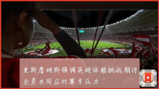 里斯詹姆斯强调英超体能挑战期待全员共同应对赛季压力