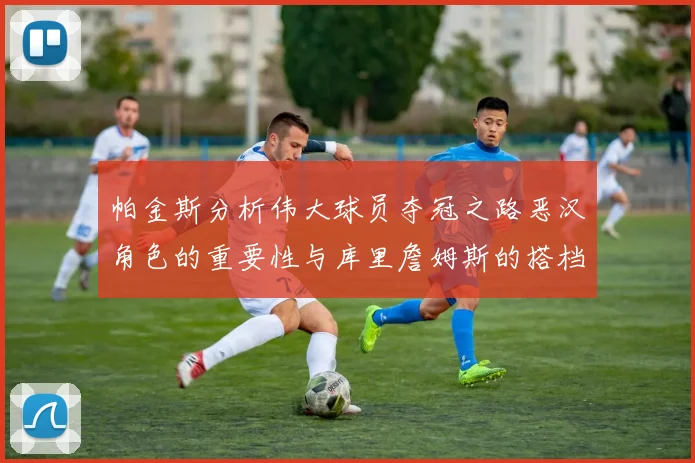 帕金斯分析伟大球员夺冠之路恶汉角色的重要性与库里詹姆斯的搭档关系