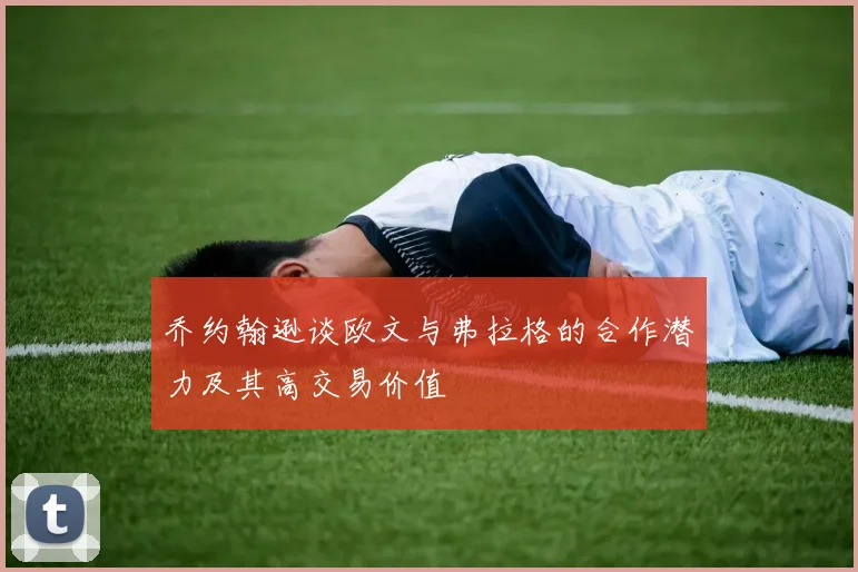 乔约翰逊谈欧文与弗拉格的合作潜力及其高交易价值