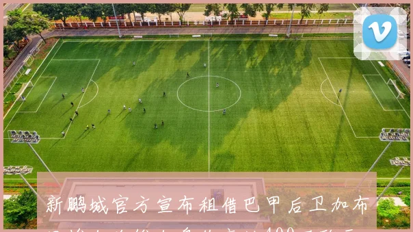 新鹏城官方宣布租借巴甲后卫加布里埃尔哈维尔身价高达400万欧元