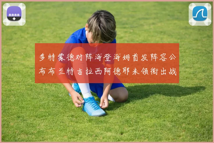 多特蒙德对阵海登海姆首发阵容公布布兰特吉拉西阿德耶米领衔出战