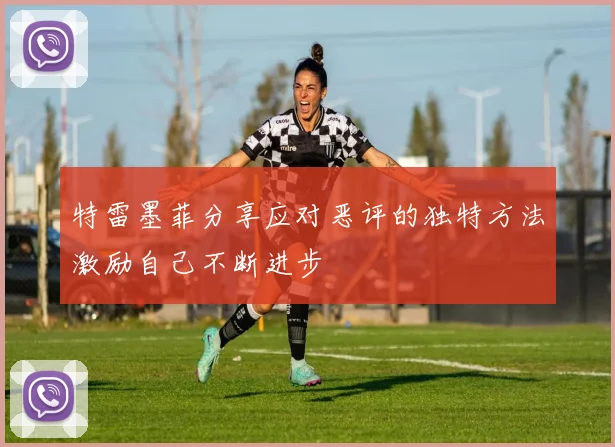 特雷墨菲分享应对恶评的独特方法激励自己不断进步