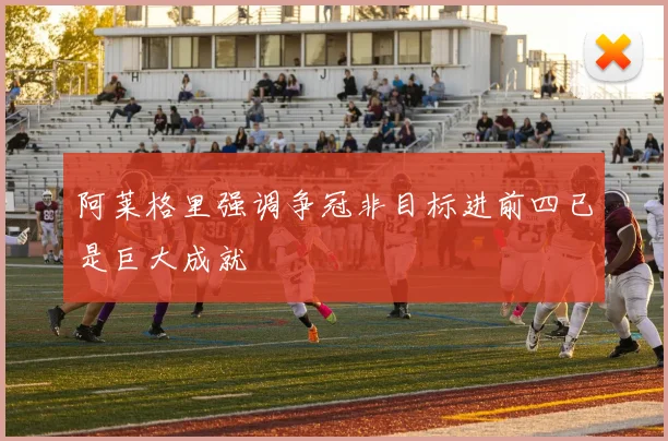 阿莱格里强调争冠非目标进前四已是巨大成就
