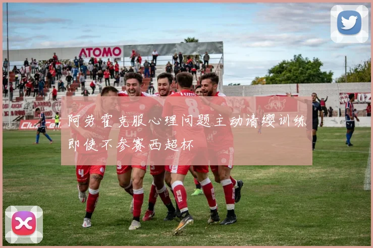 阿劳霍克服心理问题主动请缨训练即使不参赛西超杯